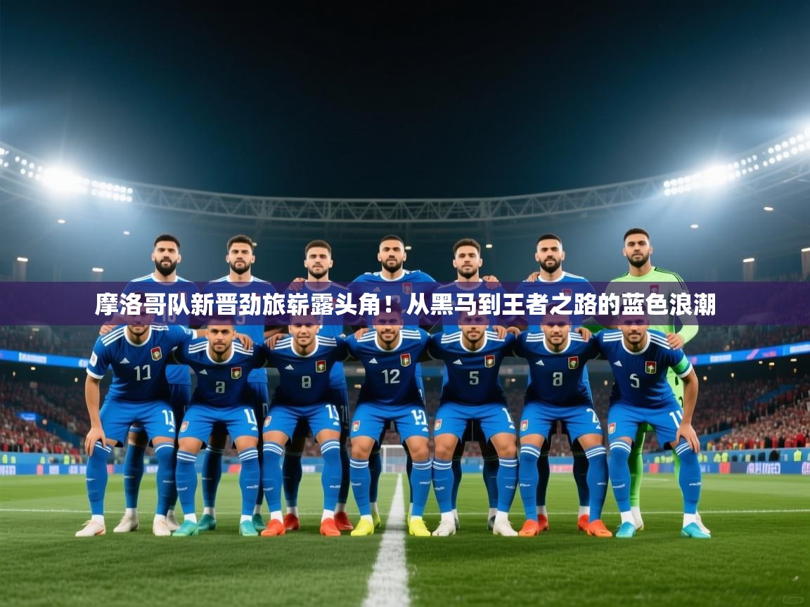 摩洛哥队新晋劲旅崭露头角！从黑马到王者之路的蓝色浪潮  第1张