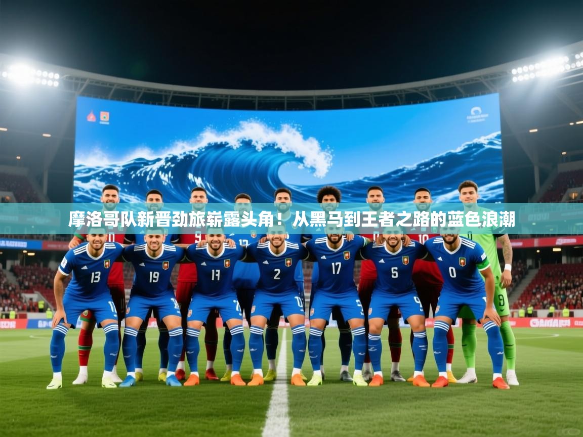 摩洛哥队新晋劲旅崭露头角！从黑马到王者之路的蓝色浪潮