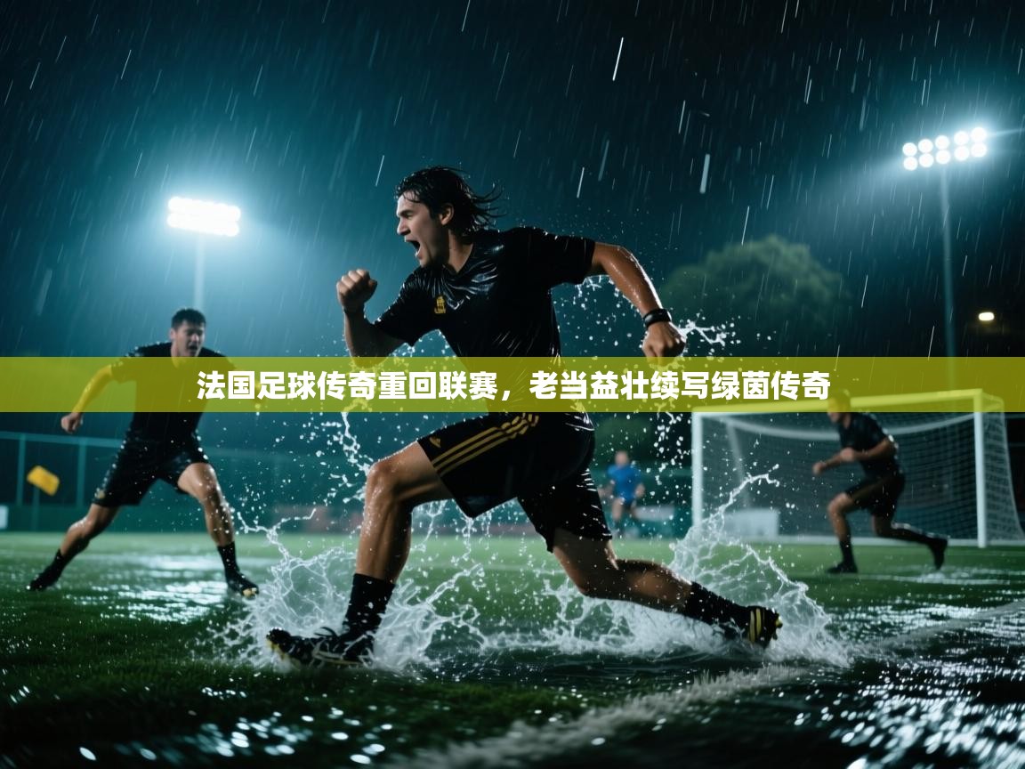 法国足球传奇重回联赛，老当益壮续写绿茵传奇