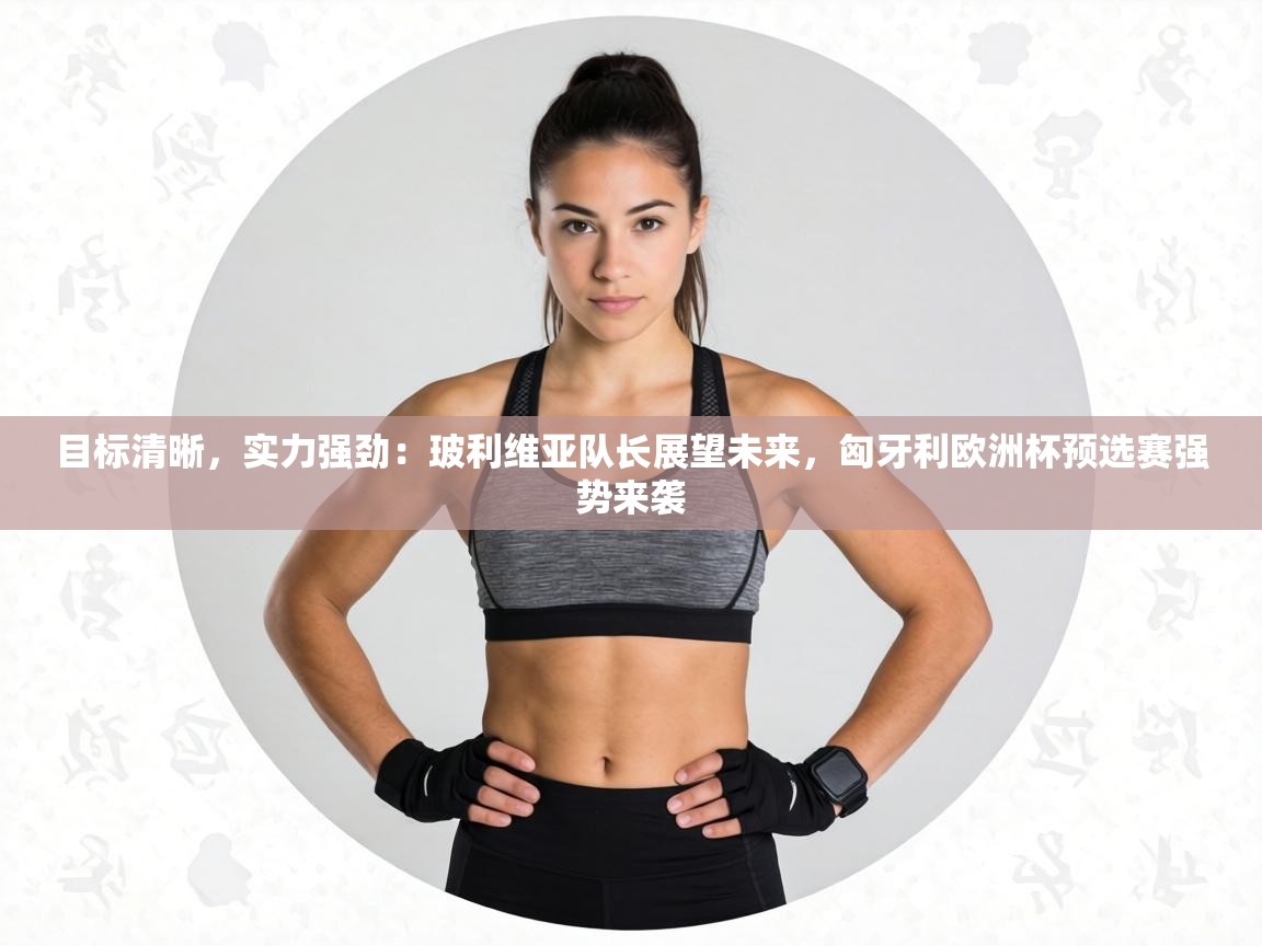 目标清晰，实力强劲：玻利维亚队长展望未来，匈牙利欧洲杯预选赛强势来袭